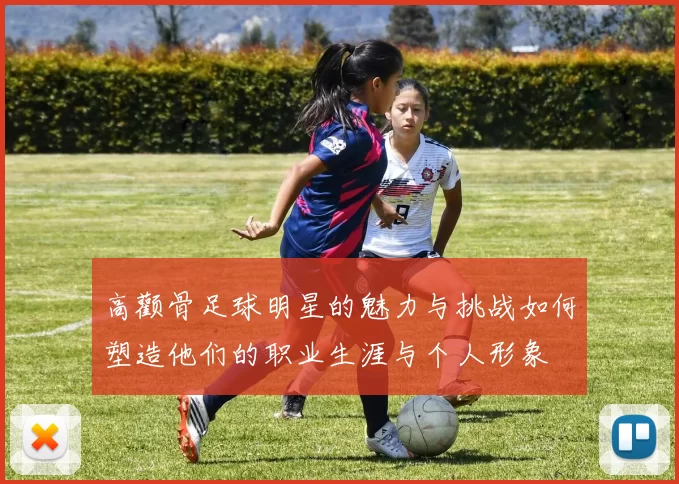 高颧骨足球明星的魅力与挑战如何塑造他们的职业生涯与个人形象