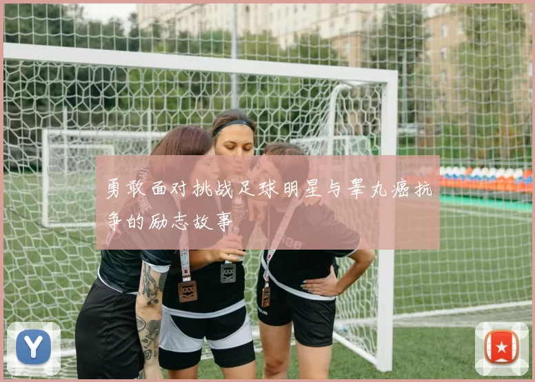 勇敢面对挑战足球明星与睾丸癌抗争的励志故事