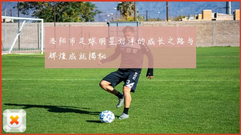 洛阳市足球明星刘洋的成长之路与辉煌成就揭秘