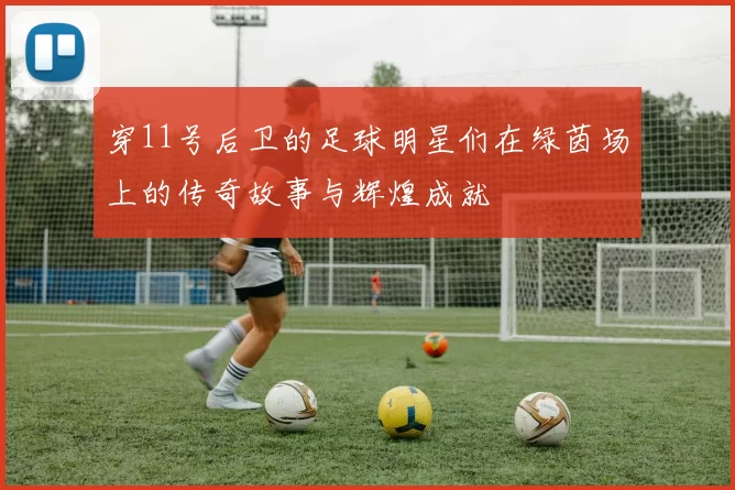 穿11号后卫的足球明星们在绿茵场上的传奇故事与辉煌成就