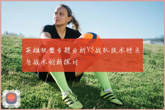 英雄联盟专题分析V5战队技术特点与战术创新探讨