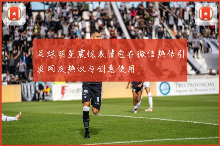 足球明星震惊表情包在微信热传引发网友热议与创意使用
