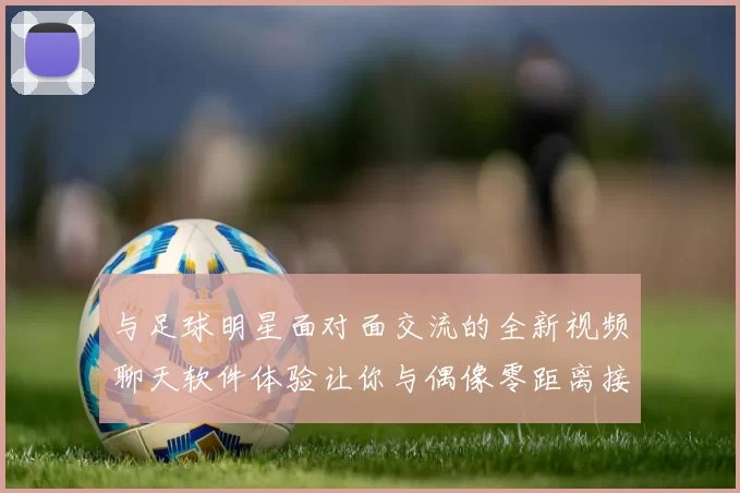 与足球明星面对面交流的全新视频聊天软件体验让你与偶像零距离接触