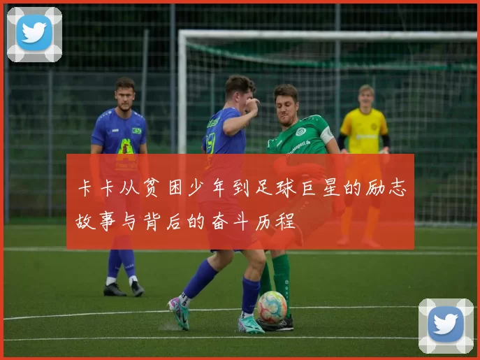 卡卡从贫困少年到足球巨星的励志故事与背后的奋斗历程