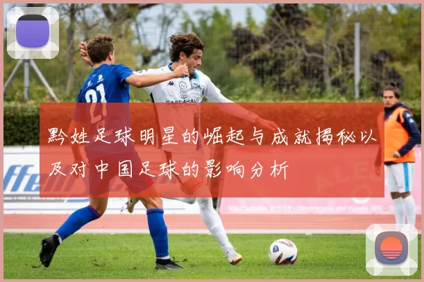 黔姓足球明星的崛起与成就揭秘以及对中国足球的影响分析