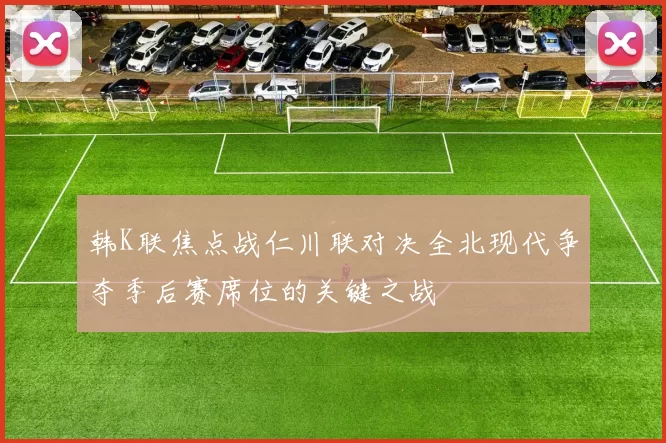 韩K联焦点战仁川联对决全北现代争夺季后赛席位的关键之战