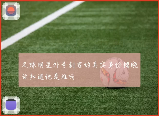 足球明星外号刺客的真实身份揭晓你知道他是谁吗