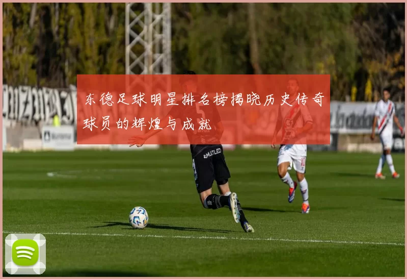 东德足球明星排名榜揭晓历史传奇球员的辉煌与成就