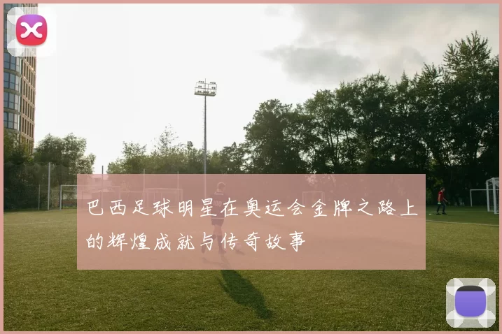 巴西足球明星在奥运会金牌之路上的辉煌成就与传奇故事