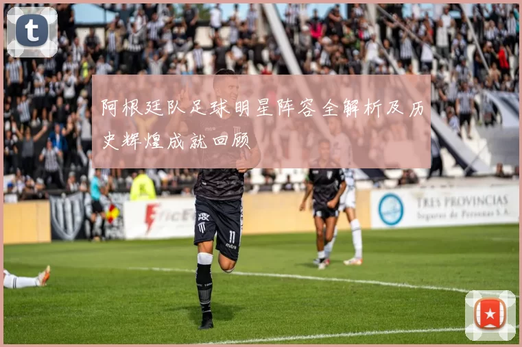 阿根廷队足球明星阵容全解析及历史辉煌成就回顾