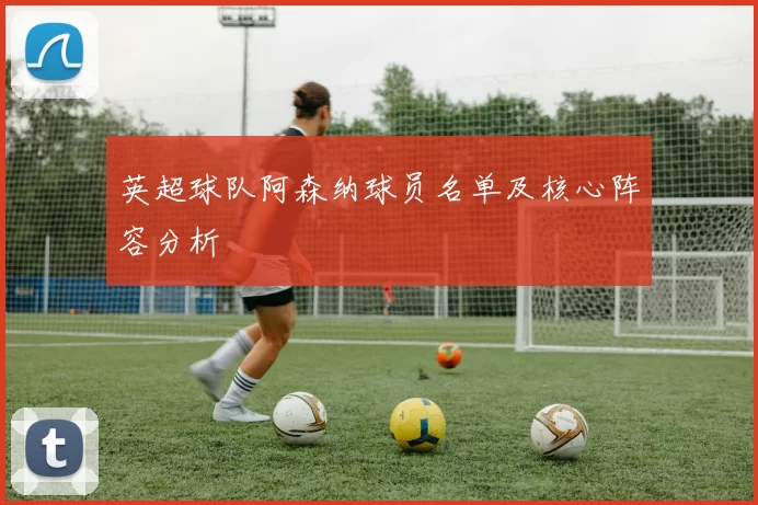 英超球队阿森纳球员名单及核心阵容分析