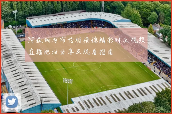 阿森纳与布伦特福德精彩对决视频直播地址分享及观看指南