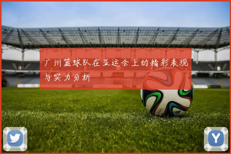 广州篮球队在亚运会上的精彩表现与实力分析