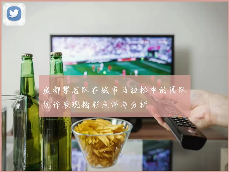 成都攀岩队在城市马拉松中的团队协作表现精彩点评与分析