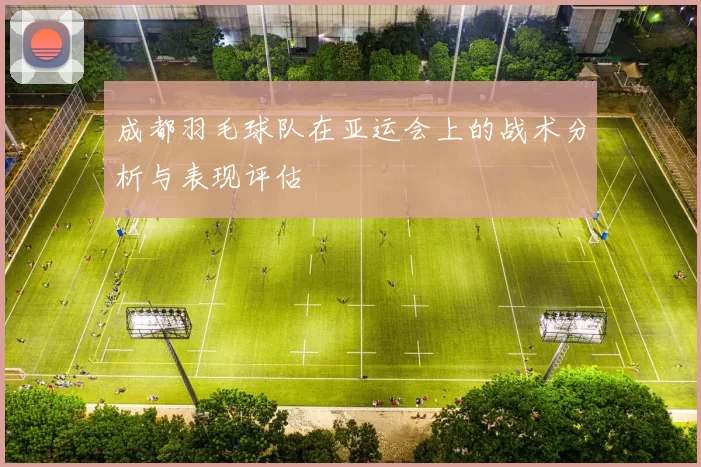 成都羽毛球队在亚运会上的战术分析与表现评估