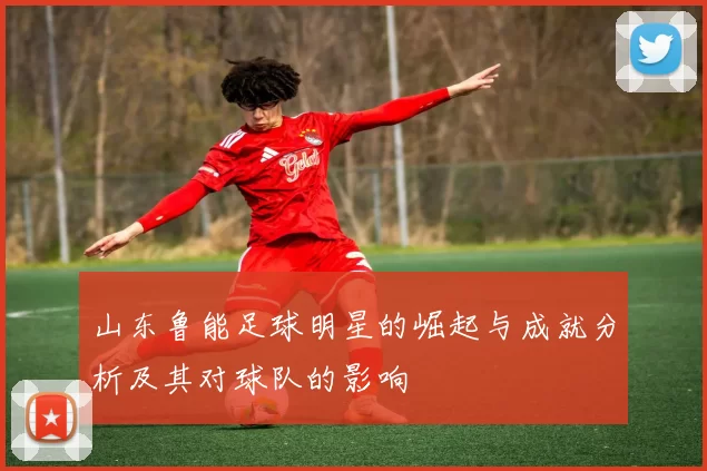 山东鲁能足球明星的崛起与成就分析及其对球队的影响