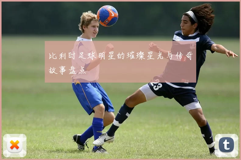 比利时足球明星的璀璨星光与传奇故事盘点