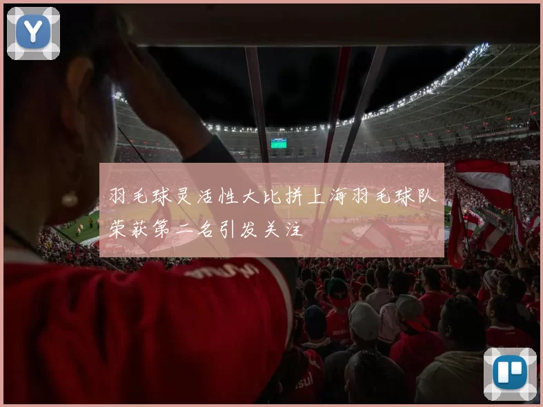 羽毛球灵活性大比拼上海羽毛球队荣获第二名引发关注