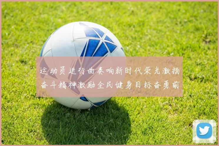 运动员进行曲奏响新时代荣光激扬奋斗精神激励全民健身目标奋勇前行