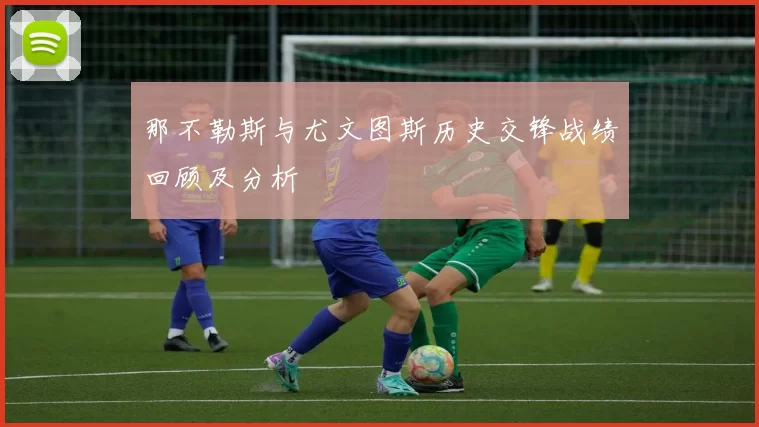 那不勒斯与尤文图斯历史交锋战绩回顾及分析