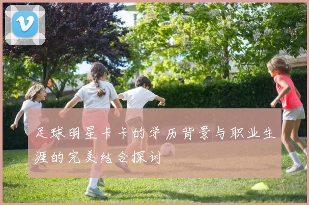 足球明星卡卡的学历背景与职业生涯的完美结合探讨