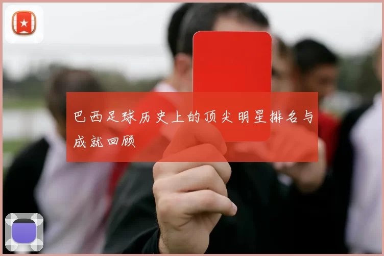 巴西足球历史上的顶尖明星排名与成就回顾