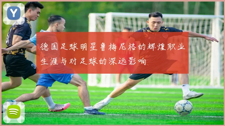 德国足球明星鲁梅尼格的辉煌职业生涯与对足球的深远影响