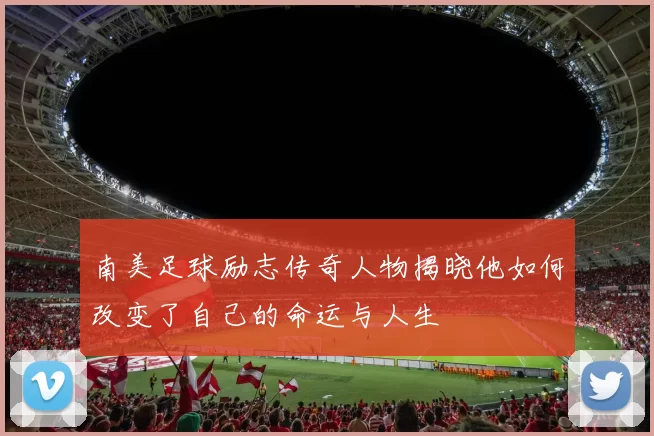 南美足球励志传奇人物揭晓他如何改变了自己的命运与人生
