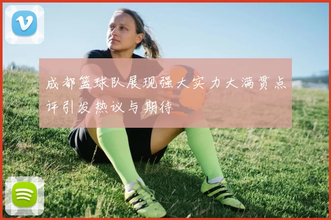 成都篮球队展现强大实力大满贯点评引发热议与期待