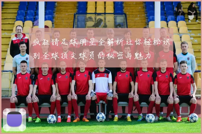 疯狂猜足球明星全解析让你轻松识别全球顶尖球员的秘密与魅力