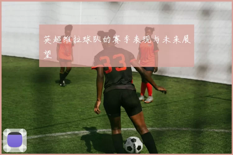 英超维拉球队的赛季表现与未来展望