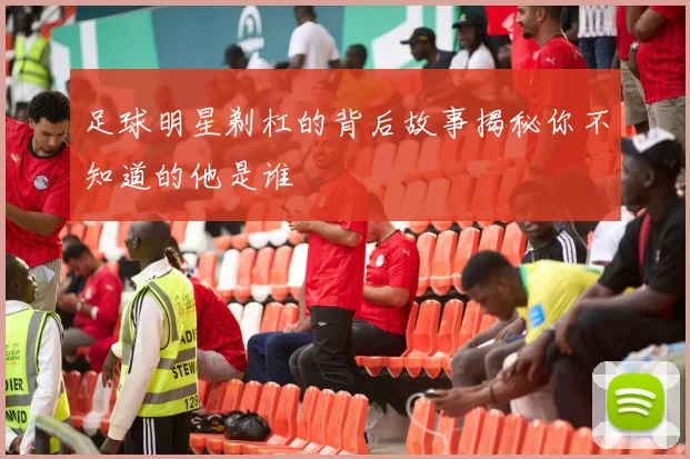 足球明星剃杠的背后故事揭秘你不知道的他是谁