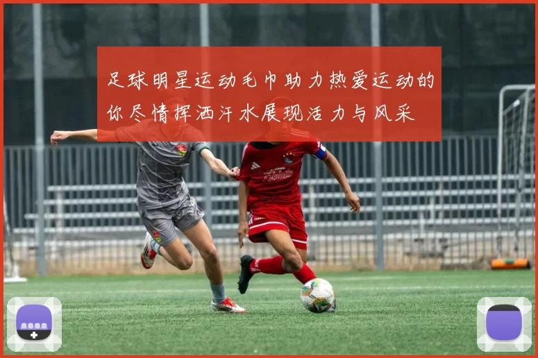 足球明星运动毛巾助力热爱运动的你尽情挥洒汗水展现活力与风采