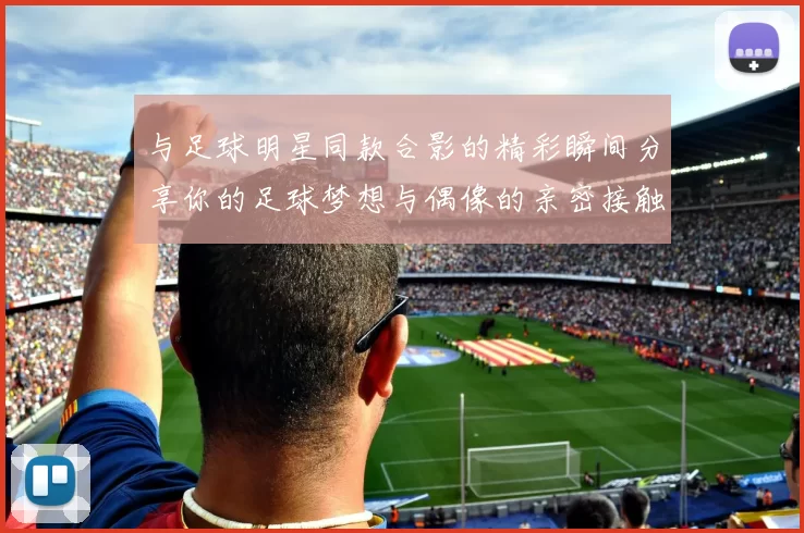 与足球明星同款合影的精彩瞬间分享你的足球梦想与偶像的亲密接触