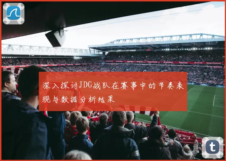 深入探讨JDG战队在赛事中的节奏表现与数据分析结果