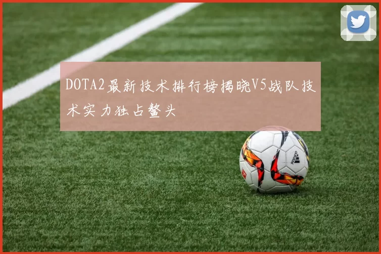 DOTA2最新技术排行榜揭晓V5战队技术实力独占鳌头