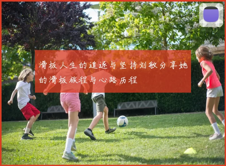 滑板人生的追逐与坚持刘敏分享她的滑板旅程与心路历程