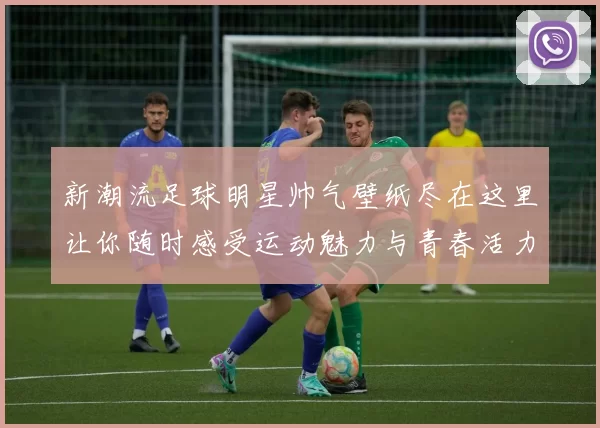 新潮流足球明星帅气壁纸尽在这里让你随时感受运动魅力与青春活力