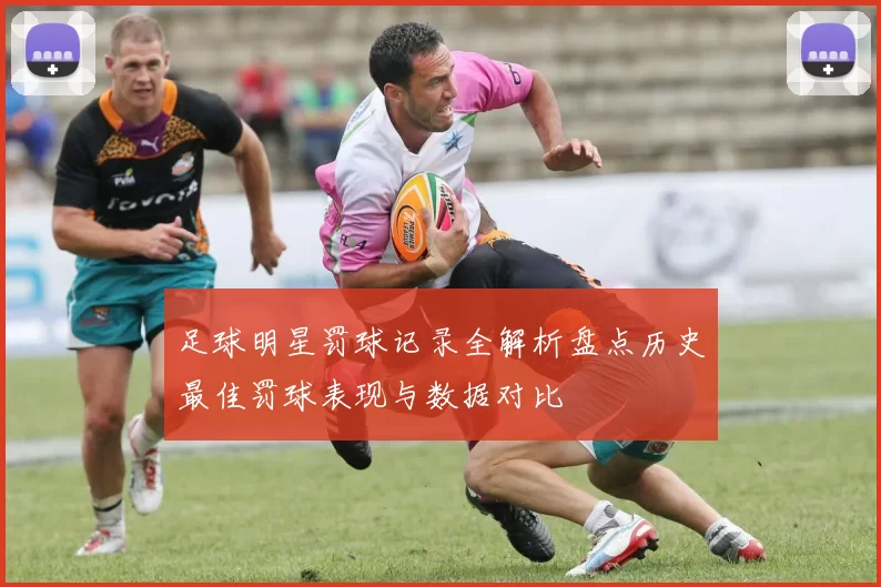 足球明星罚球记录全解析盘点历史最佳罚球表现与数据对比