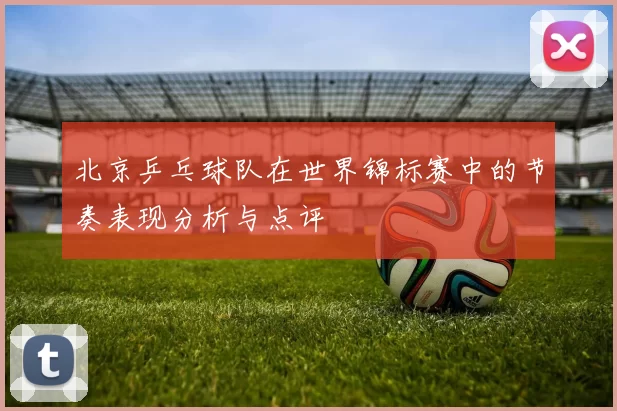 北京乒乓球队在世界锦标赛中的节奏表现分析与点评