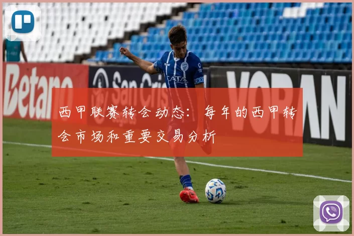西甲联赛转会动态：每年的西甲转会市场和重要交易分析