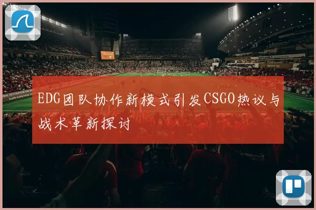 EDG团队协作新模式引发CSGO热议与战术革新探讨
