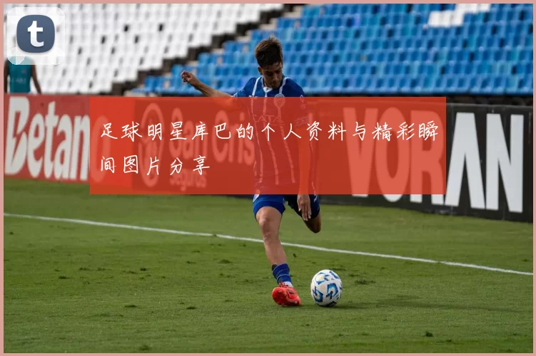 足球明星库巴的个人资料与精彩瞬间图片分享