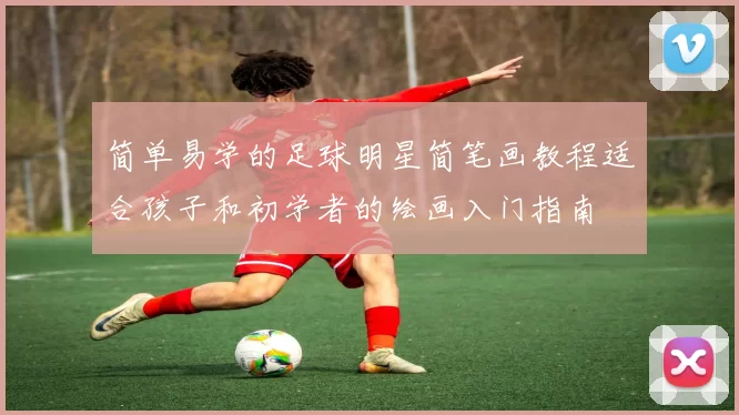 简单易学的足球明星简笔画教程适合孩子和初学者的绘画入门指南