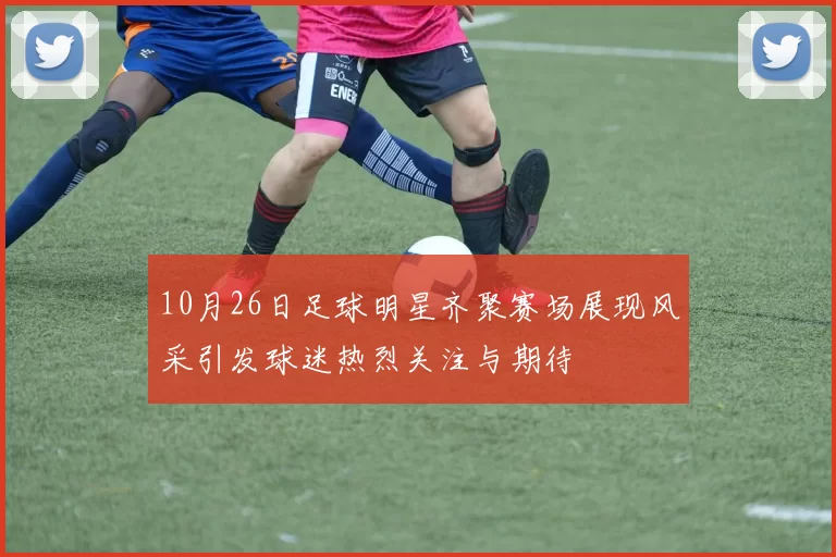 10月26日足球明星齐聚赛场展现风采引发球迷热烈关注与期待