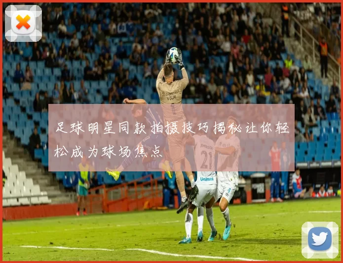 足球明星同款拍摄技巧揭秘让你轻松成为球场焦点