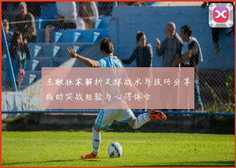 王敏独家解析足球战术与技巧分享我的实战经验与心得体会