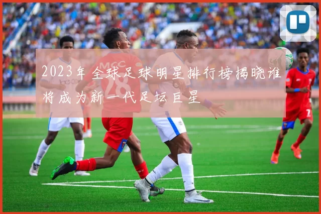 2023年全球足球明星排行榜揭晓谁将成为新一代足坛巨星