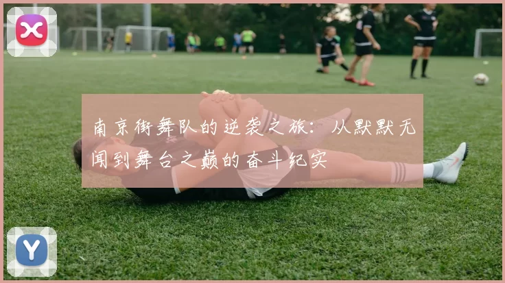 南京街舞队的逆袭之旅：从默默无闻到舞台之巅的奋斗纪实