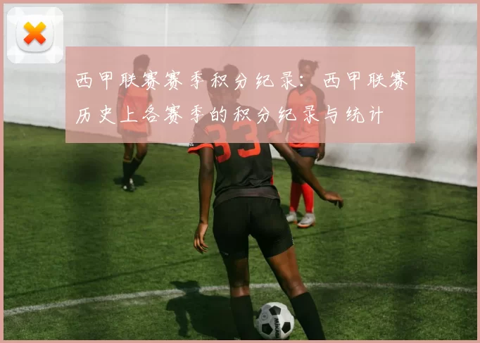 西甲联赛赛季积分纪录：西甲联赛历史上各赛季的积分纪录与统计